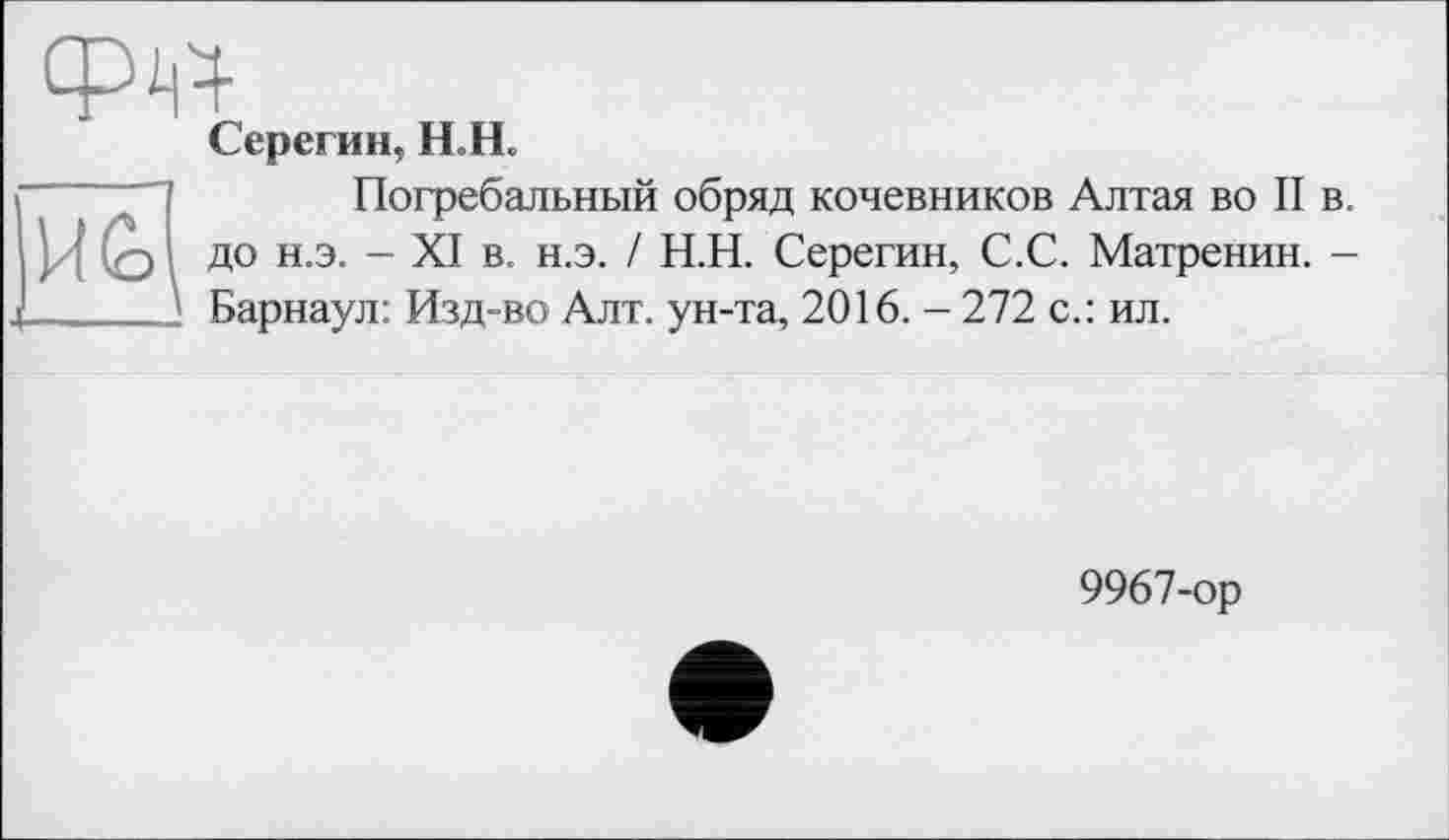 ﻿Серегин, Н.Н.

Погребальный обряд кочевников Алтая во II в. до н.э. - XI в. н.э. / Н.Н. Серегин, С.С. Матренин. -Барнаул: Изд-во Алт. ун-та, 2016. - 272 с.: ил.
9967-ор